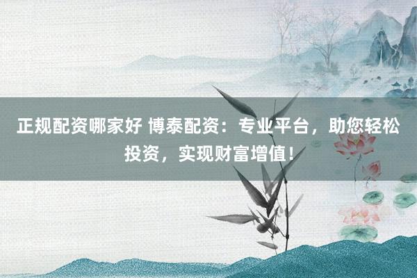 正规配资哪家好 博泰配资:专业平台,助您轻松投资,实现财富增值!
