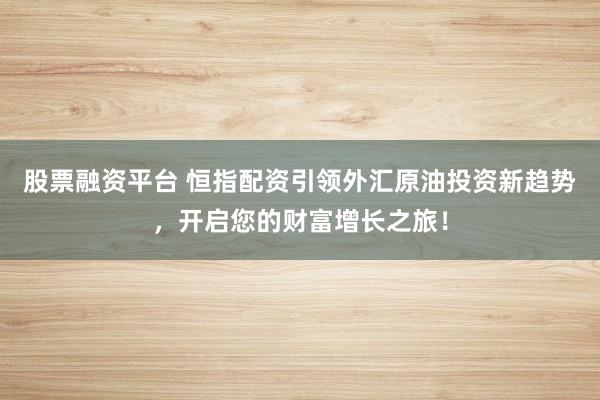 股票融资平台 恒指配资引领外汇原油投资新趋势，开启您的财富增长之旅！