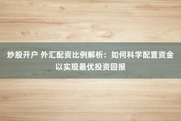 炒股开户 外汇配资比例解析:如何科学配置资金以实现最优投资回报