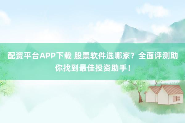 配资平台APP下载 股票软件选哪家？全面评测助你找到最佳投资助手！