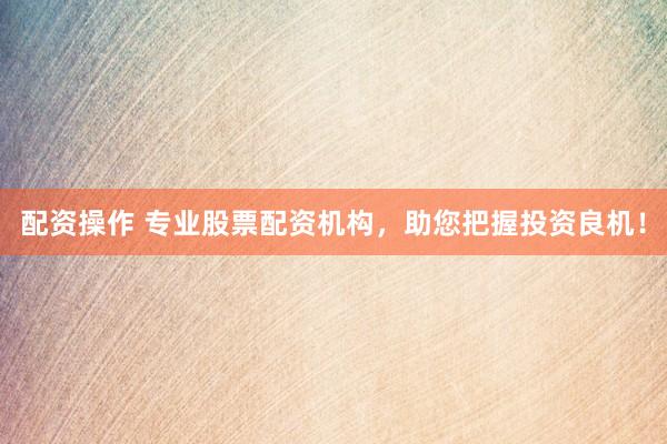 配资操作 专业股票配资机构，助您把握投资良机！