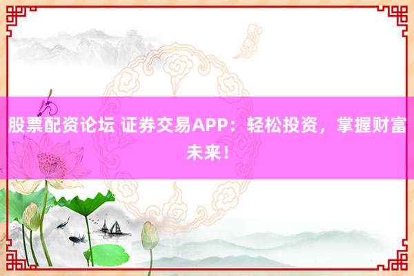股票配资论坛 证券交易APP：轻松投资，掌握财富未来！
