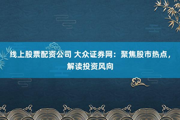 线上股票配资公司 大众证券网:聚焦股市热点,解读投资风向