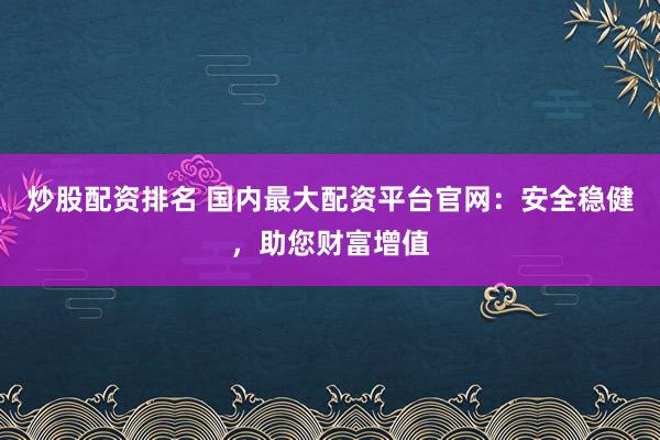 炒股配资排名 国内最大配资平台官网:安全稳健,助您财富增值