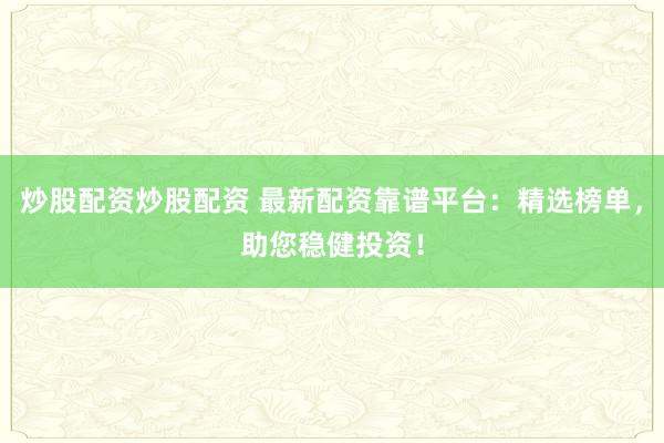 炒股配资炒股配资 最新配资靠谱平台:精选榜单,助您稳健投资!