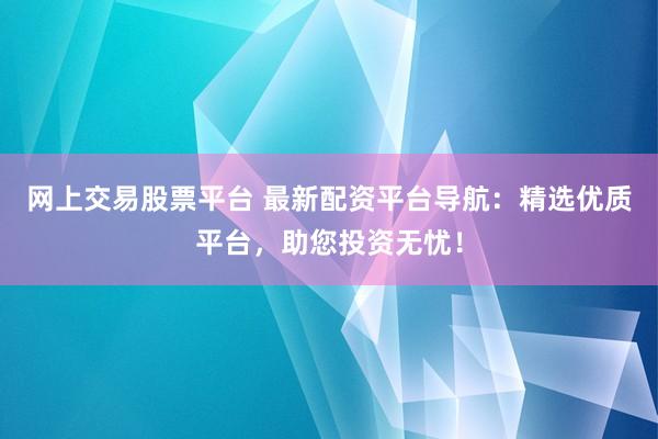 网上交易股票平台 最新配资平台导航:精选优质平台,助您投资无忧!