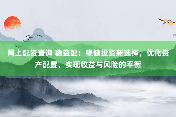 网上配资查询 稳益配：稳健投资新选择，优化资产配置，实现收益与风险的平衡