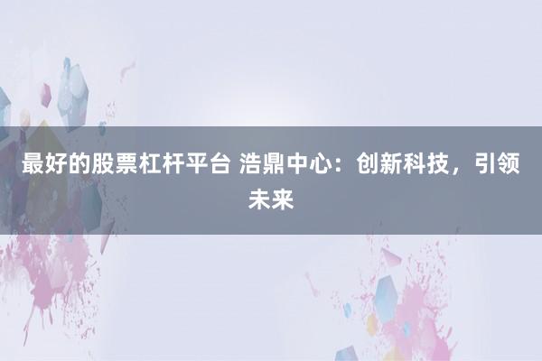 最好的股票杠杆平台 浩鼎中心：创新科技，引领未来