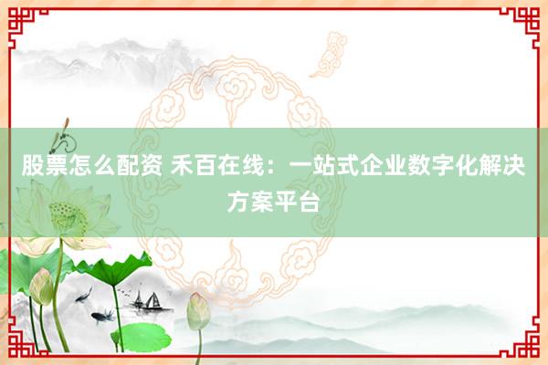 股票怎么配资 禾百在线：一站式企业数字化解决方案平台