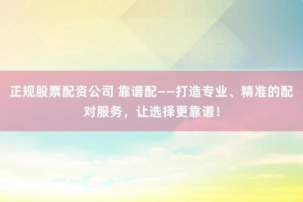 正规股票配资公司 靠谱配——打造专业、精准的配对服务，让选择更靠谱！