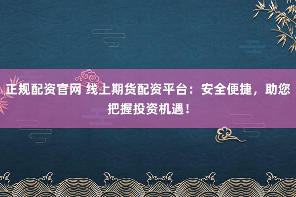 正规配资官网 线上期货配资平台：安全便捷，助您把握投资机遇！