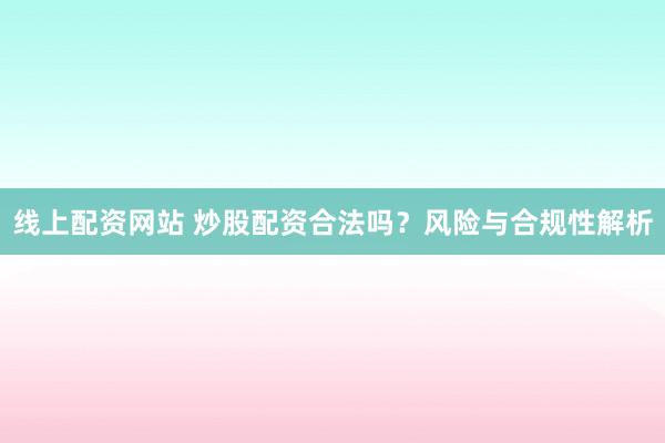 线上配资网站 炒股配资合法吗?风险与合规性解析