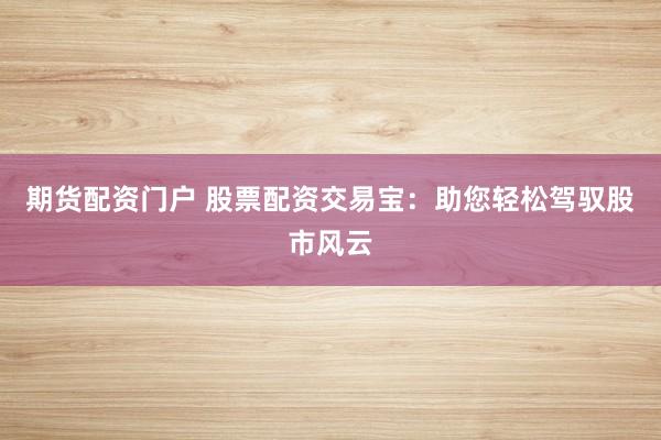 期货配资门户 股票配资交易宝:助您轻松驾驭股市风云