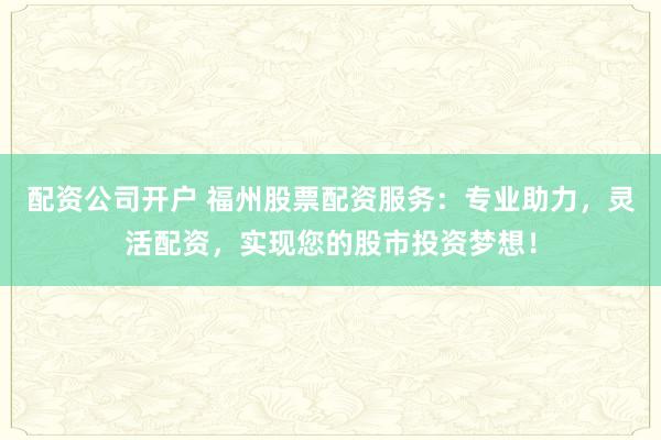 配资公司开户 福州股票配资服务:专业助力,灵活配资,实现您的股市投资梦想!