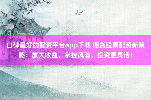 口碑最好的配资平台app下载 期货股票配资新策略:放大收益,掌控风险,投资更灵活!