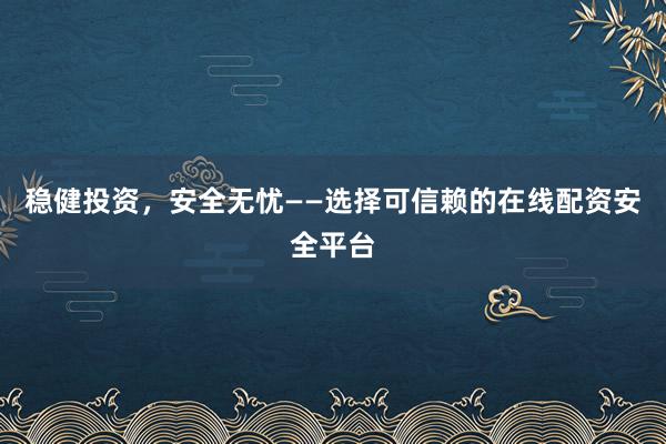 稳健投资，安全无忧——选择可信赖的在线配资安全平台