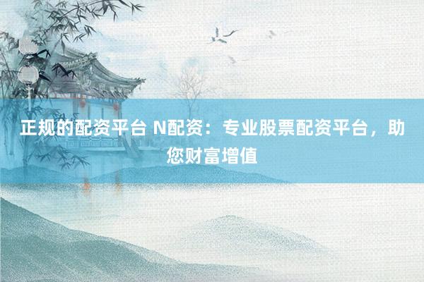 正规的配资平台 N配资:专业股票配资平台,助您财富增值