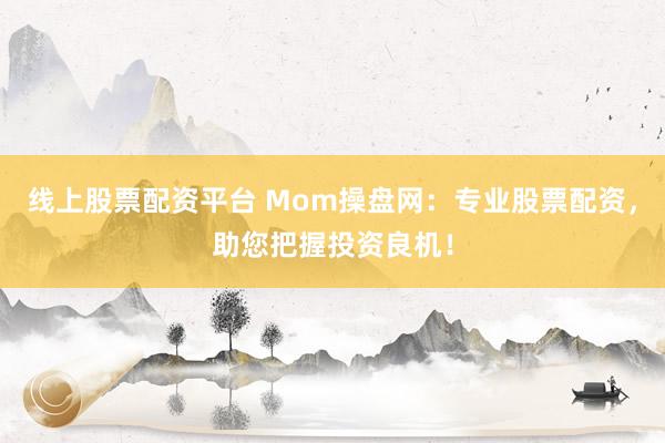 线上股票配资平台 Mom操盘网:专业股票配资,助您把握投资良机!