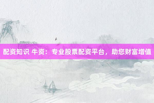 配资知识 牛资:专业股票配资平台,助您财富增值