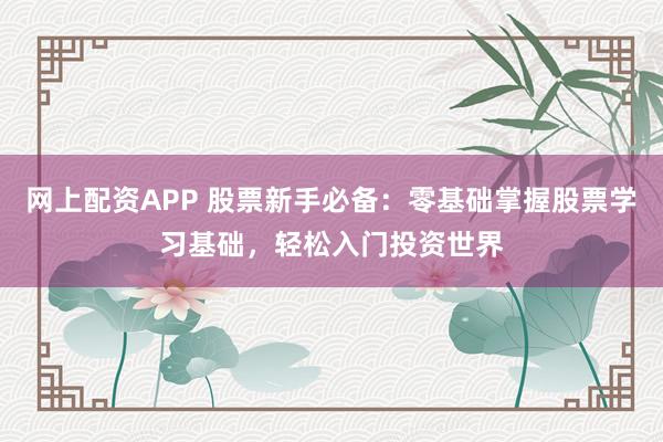 网上配资APP 股票新手必备:零基础掌握股票学习基础,轻松入门投资世界