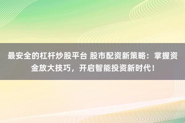 最安全的杠杆炒股平台 股市配资新策略:掌握资金放大技巧,开启智能投资新时代!