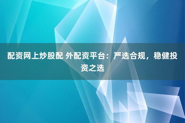 配资网上炒股配 外配资平台:严选合规,稳健投资之选