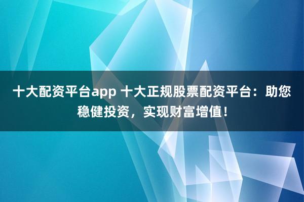 十大配资平台app 十大正规股票配资平台：助您稳健投资，实现财富增值！