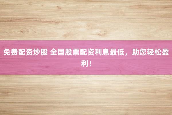 免费配资炒股 全国股票配资利息最低，助您轻松盈利！