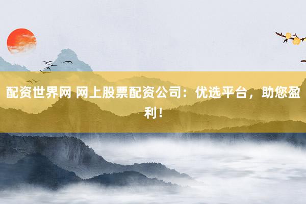 配资世界网 网上股票配资公司：优选平台，助您盈利！