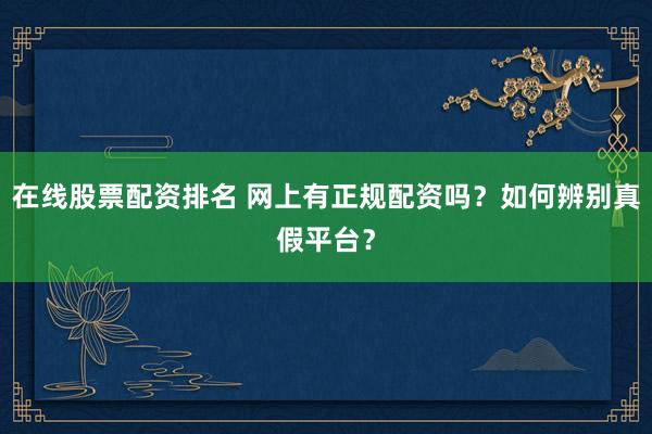 在线股票配资排名 网上有正规配资吗？如何辨别真假平台？