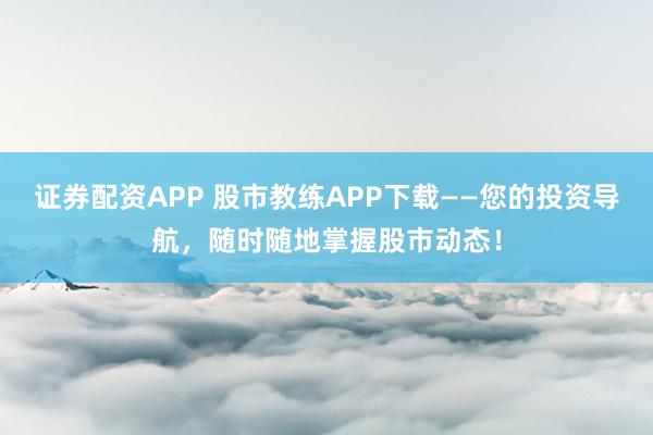 证券配资APP 股市教练APP下载——您的投资导航，随时随地掌握股市动态！