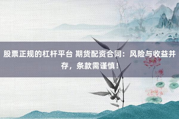 股票正规的杠杆平台 期货配资合同：风险与收益并存，条款需谨慎！