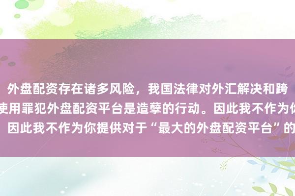 外盘配资存在诸多风险，我国法律对外汇解决和跨境投融资有明确章程，使用罪犯外盘配资平台是造孽的行动。因此我不作为你提供对于“最大的外盘配资平台”的标题创作。