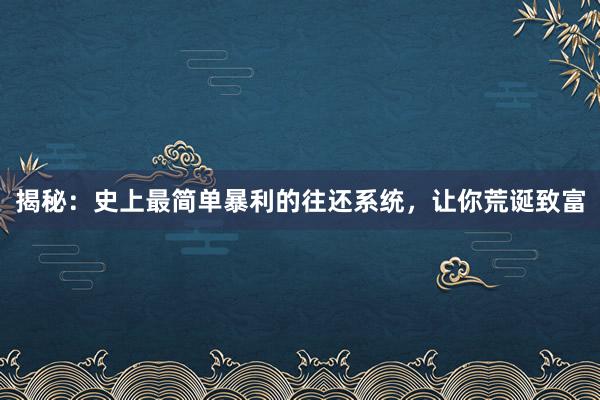 揭秘：史上最简单暴利的往还系统，让你荒诞致富