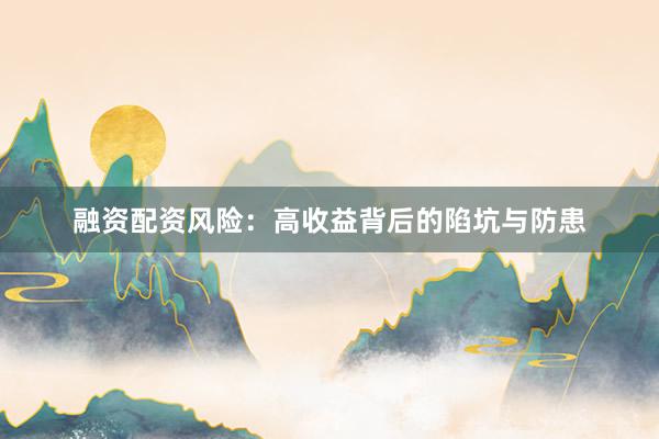 融资配资风险：高收益背后的陷坑与防患