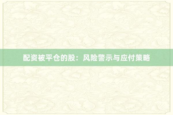 配资被平仓的股：风险警示与应付策略