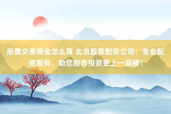 股票交易佣金怎么算 北京股票配资公司：专业配资服务，助您股市投资更上一层楼！