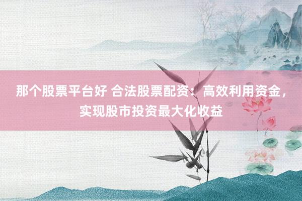 那个股票平台好 合法股票配资：高效利用资金，实现股市投资最大化收益