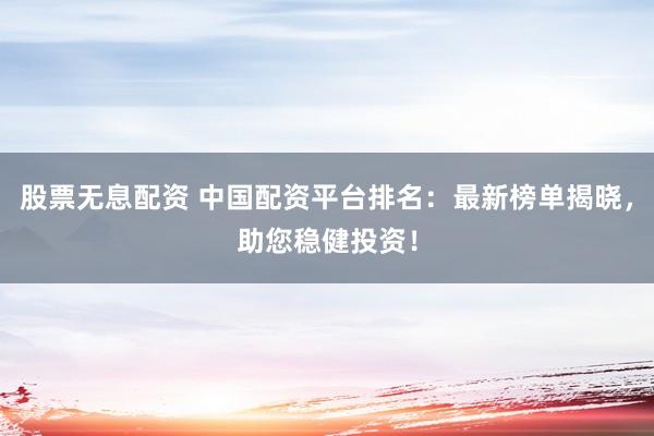 股票无息配资 中国配资平台排名：最新榜单揭晓，助您稳健投资！