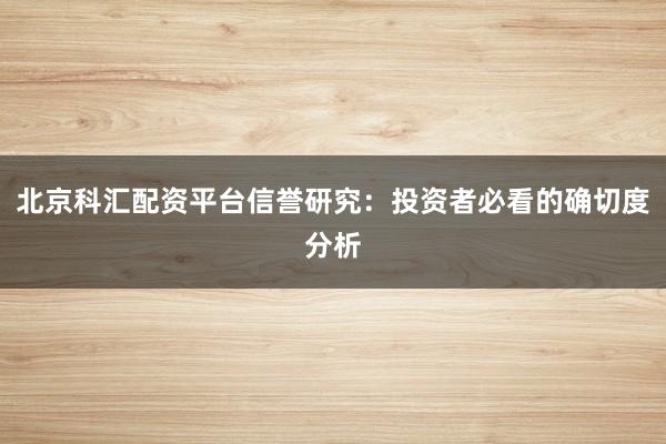 北京科汇配资平台信誉研究：投资者必看的确切度分析
