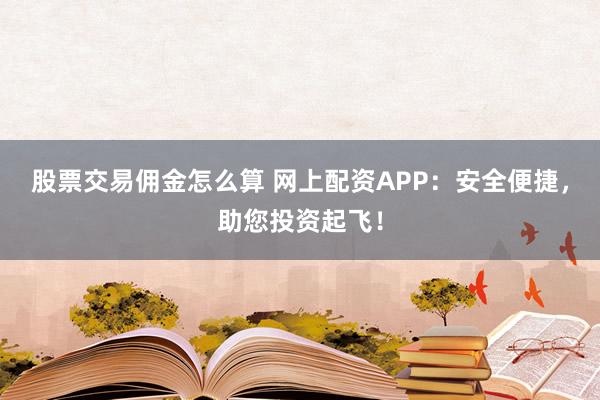 股票交易佣金怎么算 网上配资APP:安全便捷,助您投资起飞!