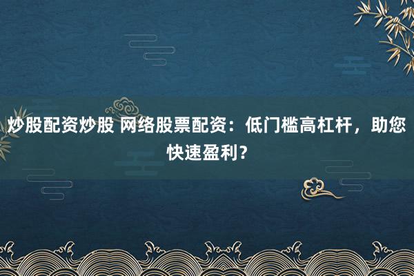 炒股配资炒股 网络股票配资：低门槛高杠杆，助您快速盈利？