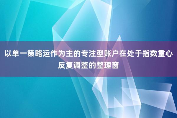 以单一策略运作为主的专注型账户在处于指数重心反复调整的整理窗