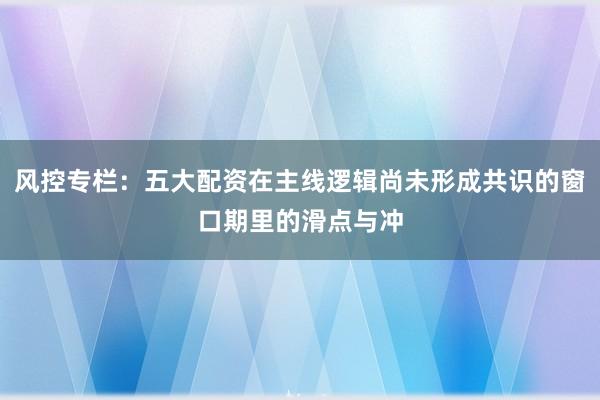 风控专栏：五大配资在主线逻辑尚未形成共识的窗口期里的滑点与冲