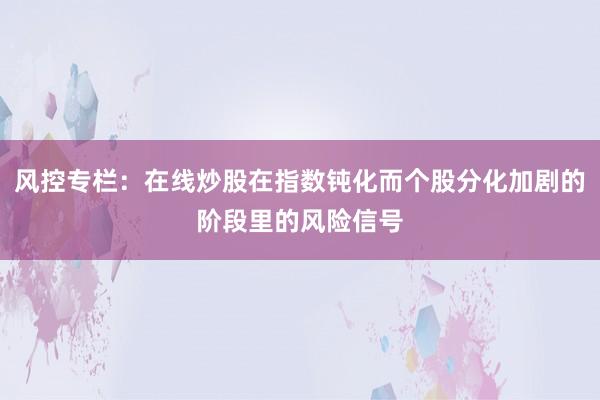风控专栏：在线炒股在指数钝化而个股分化加剧的阶段里的风险信号