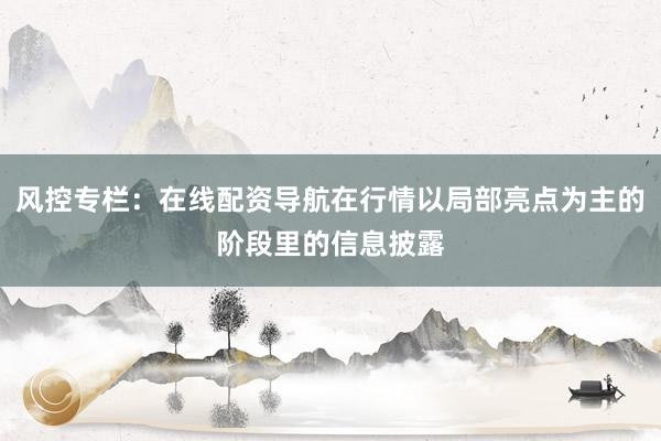 风控专栏：在线配资导航在行情以局部亮点为主的阶段里的信息披露