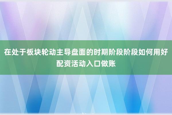 在处于板块轮动主导盘面的时期阶段阶段如何用好配资活动入口做账