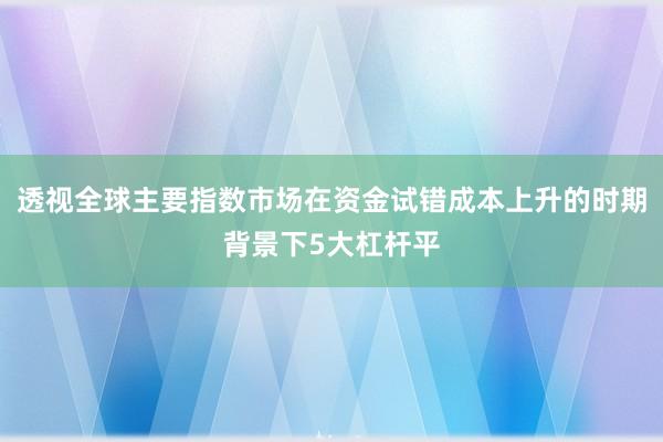 透视全球主要指数市场在资金试错成本上升的时期背景下5大杠杆平