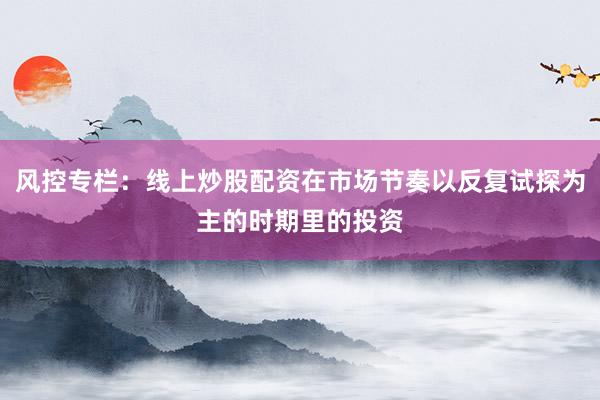 风控专栏：线上炒股配资在市场节奏以反复试探为主的时期里的投资