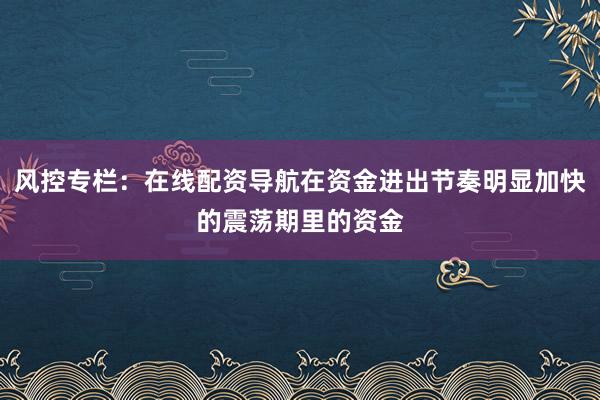风控专栏：在线配资导航在资金进出节奏明显加快的震荡期里的资金